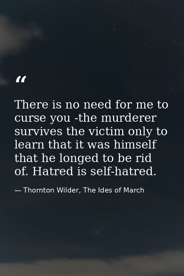 There is no need for me to curse you -the murderer survives the victim only to learn that it was himself that he longed  — Thornton Wilder, The Ides of March