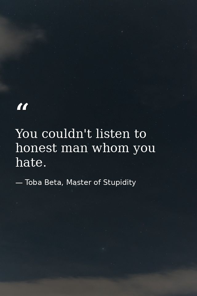 You couldn't listen to honest man whom you hate. — Toba Beta, Master of Stupidity