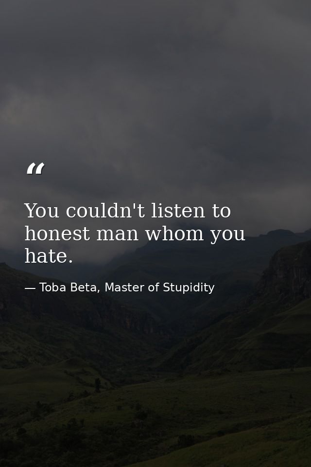 You couldn't listen to honest man whom you hate. — Toba Beta, Master of Stupidity