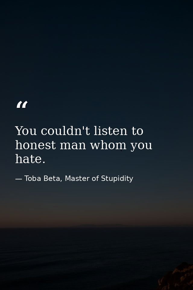 You couldn't listen to honest man whom you hate. — Toba Beta, Master of Stupidity