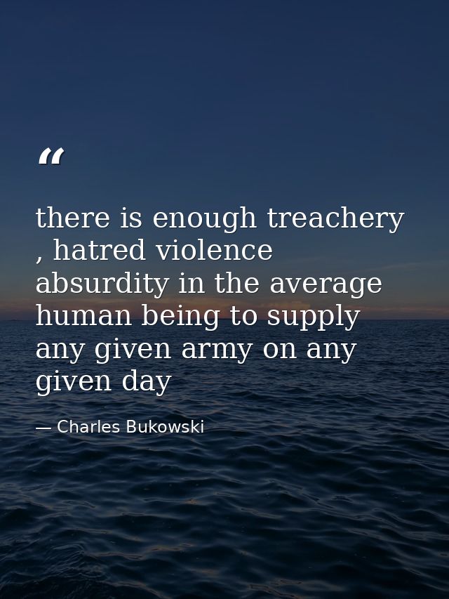 there is enough treachery , hatred violence absurdity in the average human being to supply any given army on any given d — Charles Bukowski
