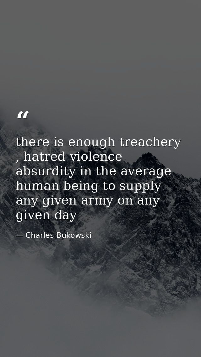 there is enough treachery , hatred violence absurdity in the average human being to supply any given army on any given d — Charles Bukowski