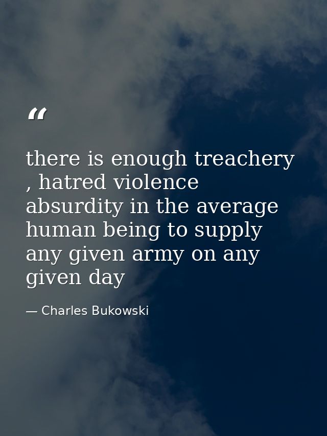 there is enough treachery , hatred violence absurdity in the average human being to supply any given army on any given d — Charles Bukowski