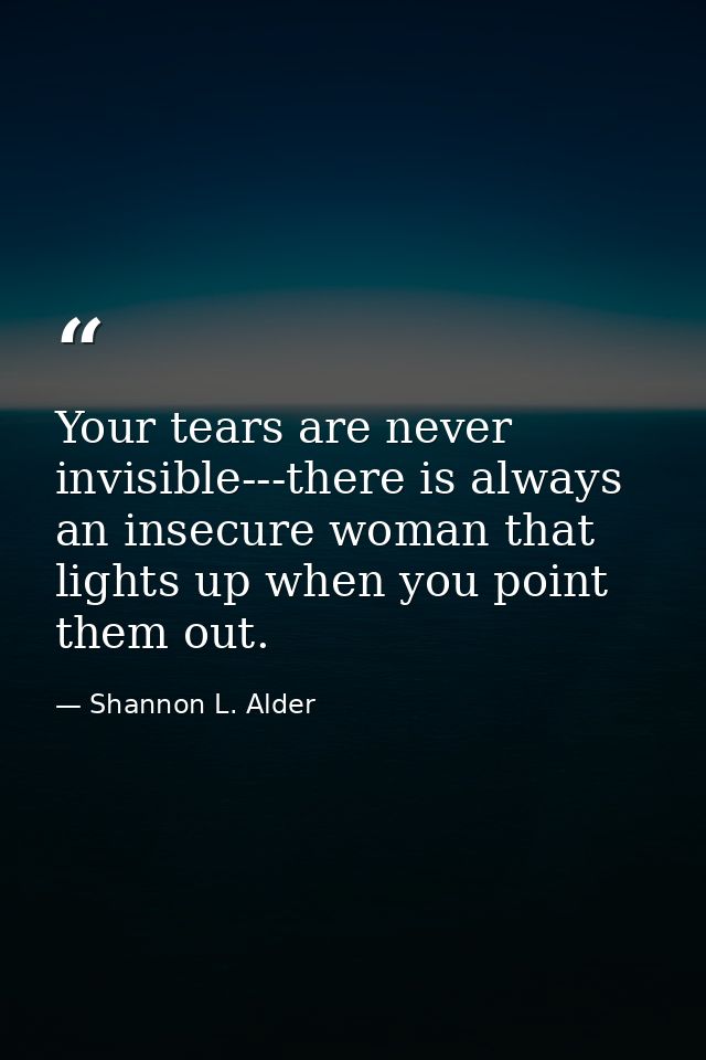 Your tears are never invisible---there is always an insecure woman that lights up when you point them out. — Shannon L. Alder
