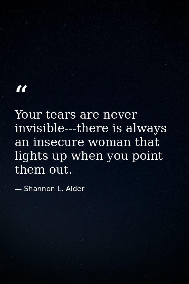 Your tears are never invisible---there is always an insecure woman that lights up when you point them out. — Shannon L. Alder