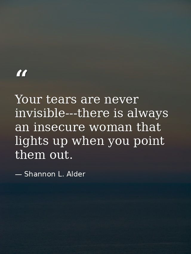 Your tears are never invisible---there is always an insecure woman that lights up when you point them out. — Shannon L. Alder