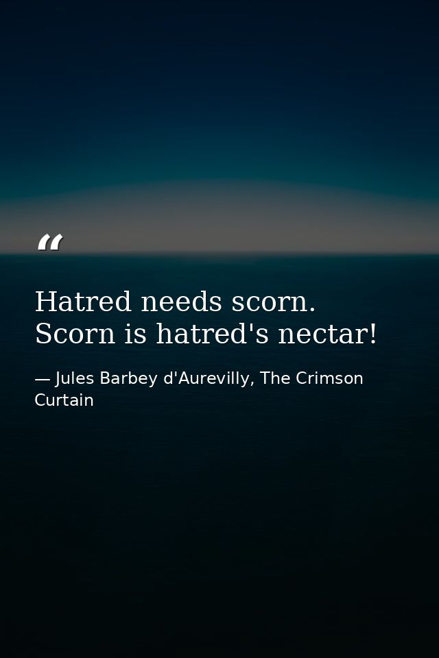 Hatred needs scorn. Scorn is hatred's nectar! — Jules Barbey d'Aurevilly, The Crimson Curtain