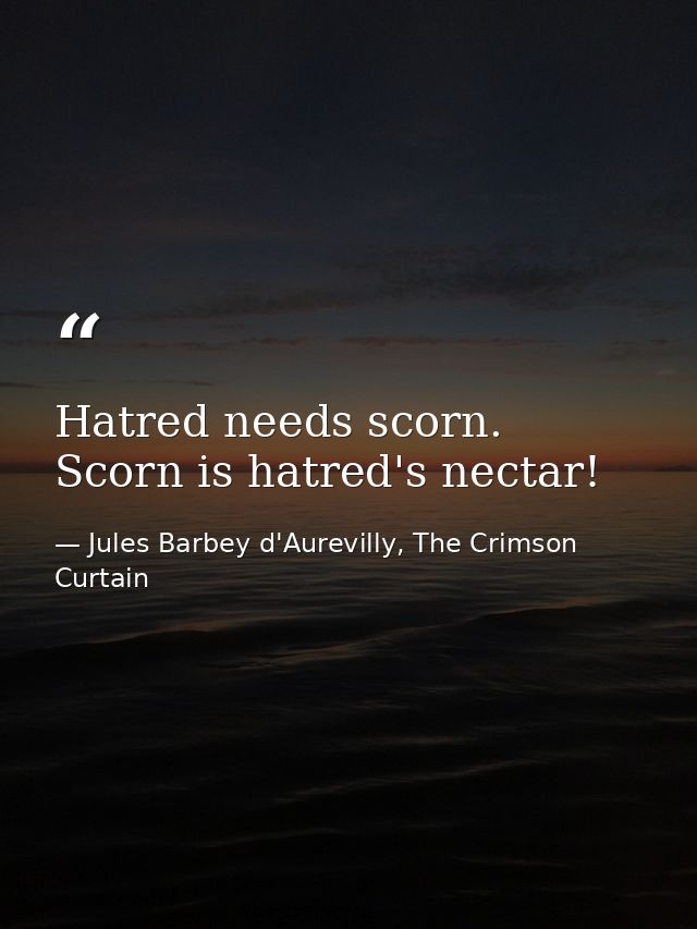 Hatred needs scorn. Scorn is hatred's nectar! — Jules Barbey d'Aurevilly, The Crimson Curtain