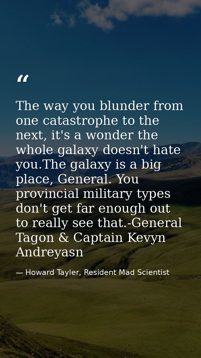 The way you blunder from one catastrophe to the next, it's a wonder the whole galaxy doesn't hate you.The galaxy is a bi — Howard Tayler, Resident Mad Scientist
