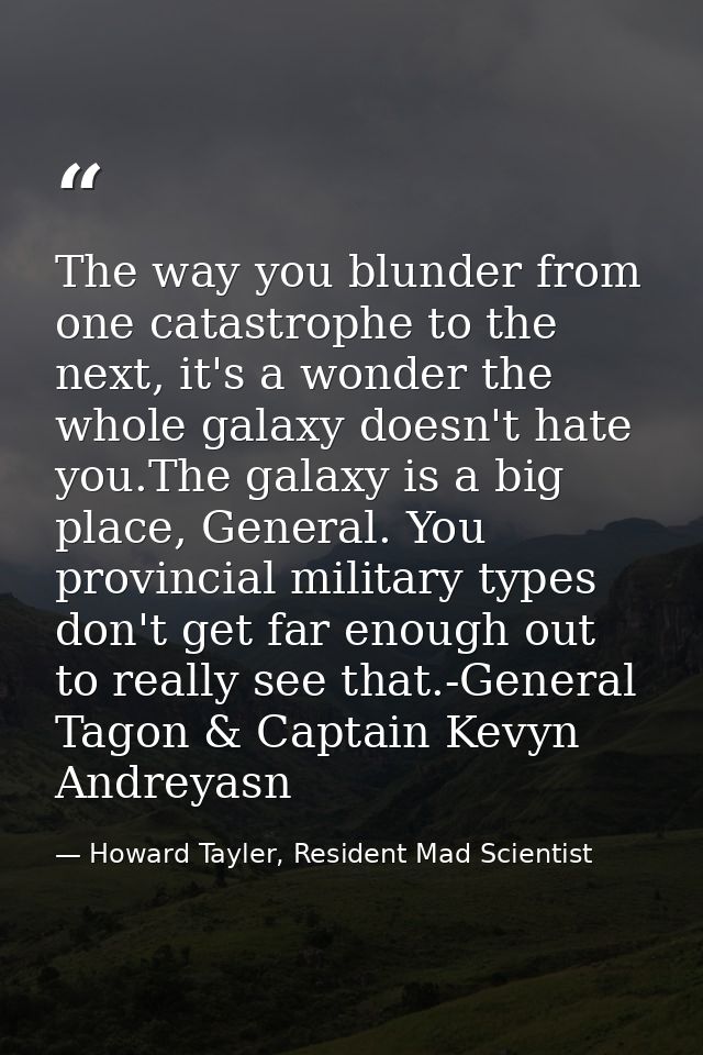 The way you blunder from one catastrophe to the next, it's a wonder the whole galaxy doesn't hate you.The galaxy is a bi — Howard Tayler, Resident Mad Scientist