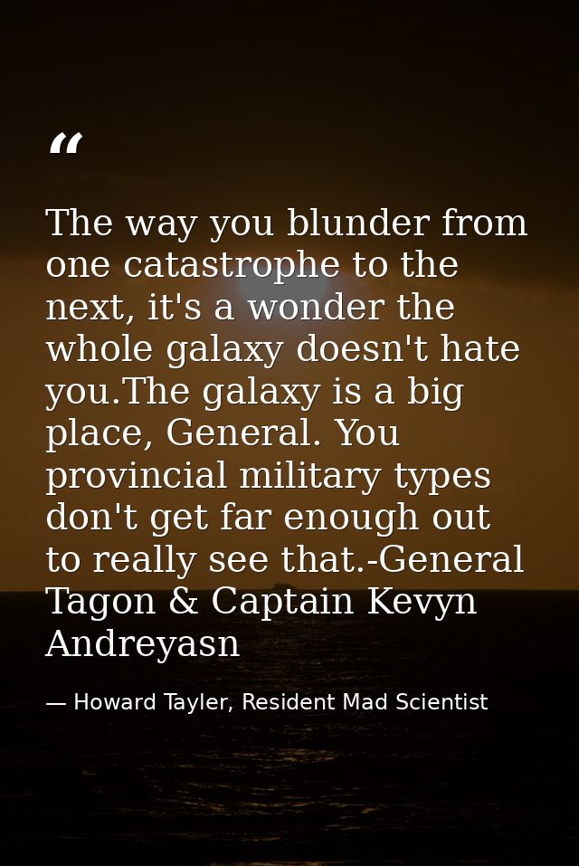 The way you blunder from one catastrophe to the next, it's a wonder the whole galaxy doesn't hate you.The galaxy is a bi — Howard Tayler, Resident Mad Scientist