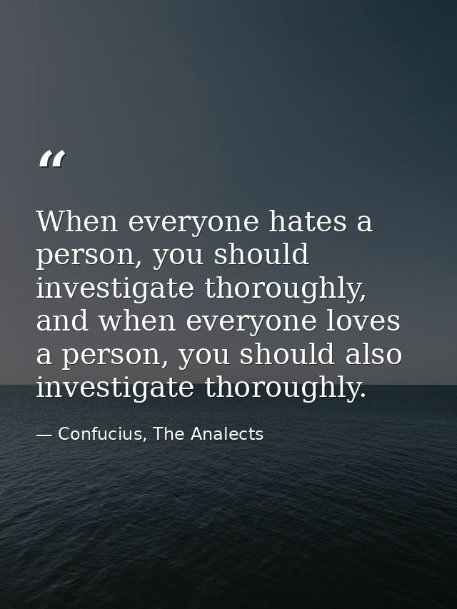 When everyone hates a person, you should investigate thoroughly, and when everyone loves a person, you should also inves — Confucius, The Analects