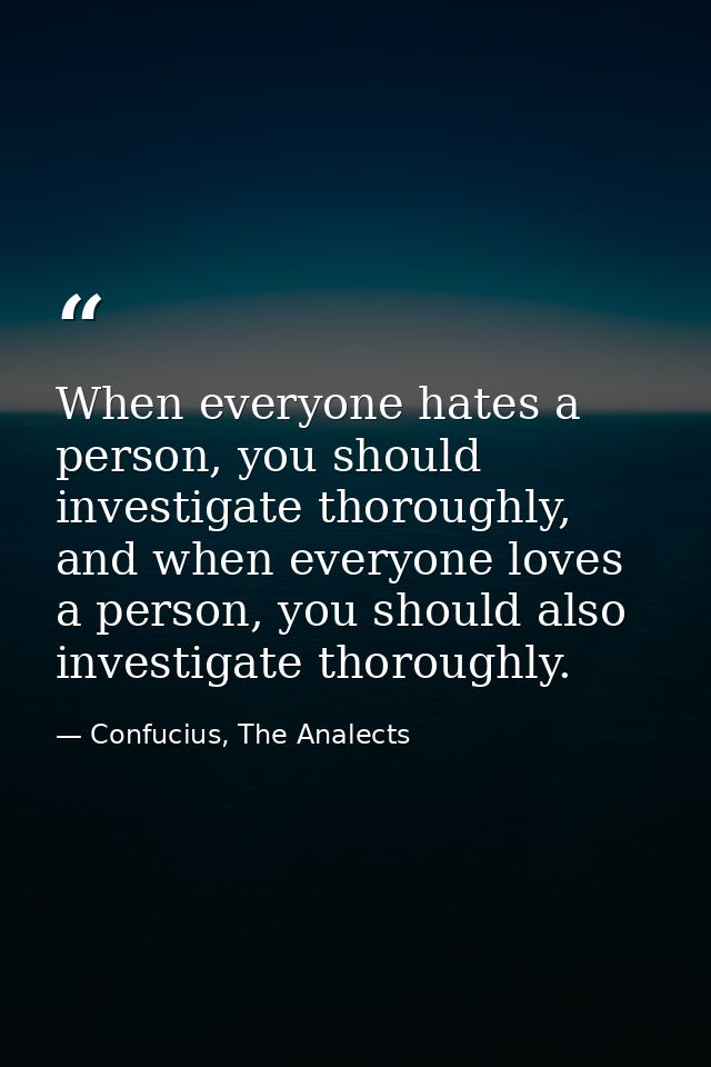 When everyone hates a person, you should investigate thoroughly, and when everyone loves a person, you should also inves — Confucius, The Analects