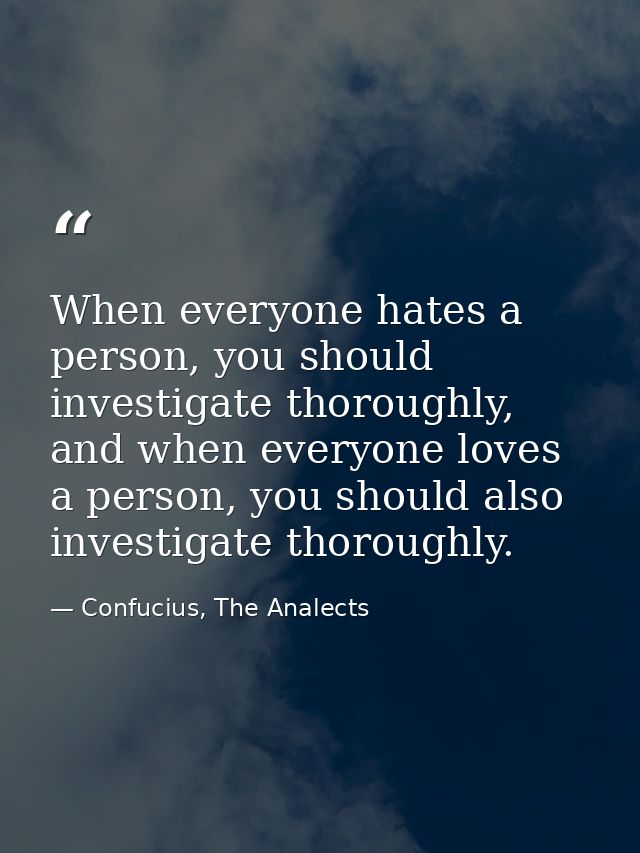 When everyone hates a person, you should investigate thoroughly, and when everyone loves a person, you should also inves — Confucius, The Analects