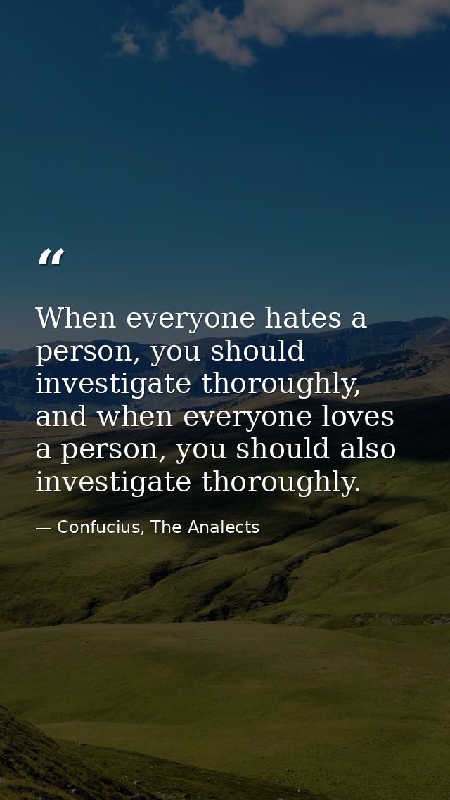 When everyone hates a person, you should investigate thoroughly, and when everyone loves a person, you should also inves — Confucius, The Analects