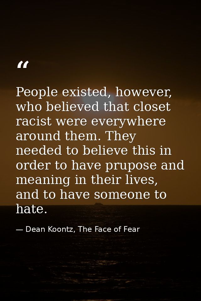 People existed, however, who believed that closet racist were everywhere around them. They needed to believe this in ord — Dean Koontz, The Face of Fear