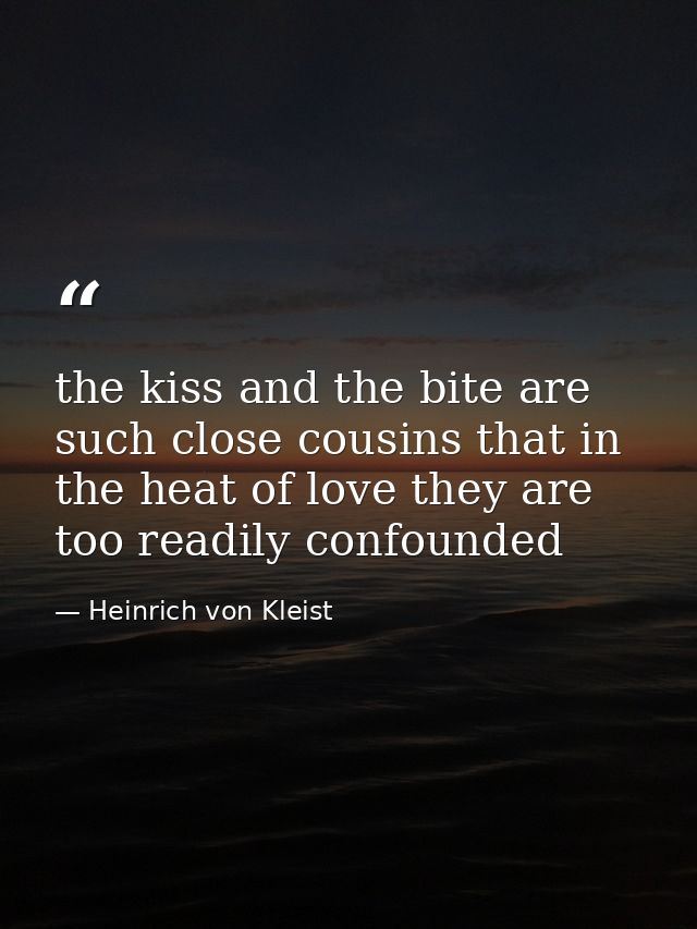 the kiss and the bite are such close cousins that in the heat of love they are too readily confounded — Heinrich von Kleist