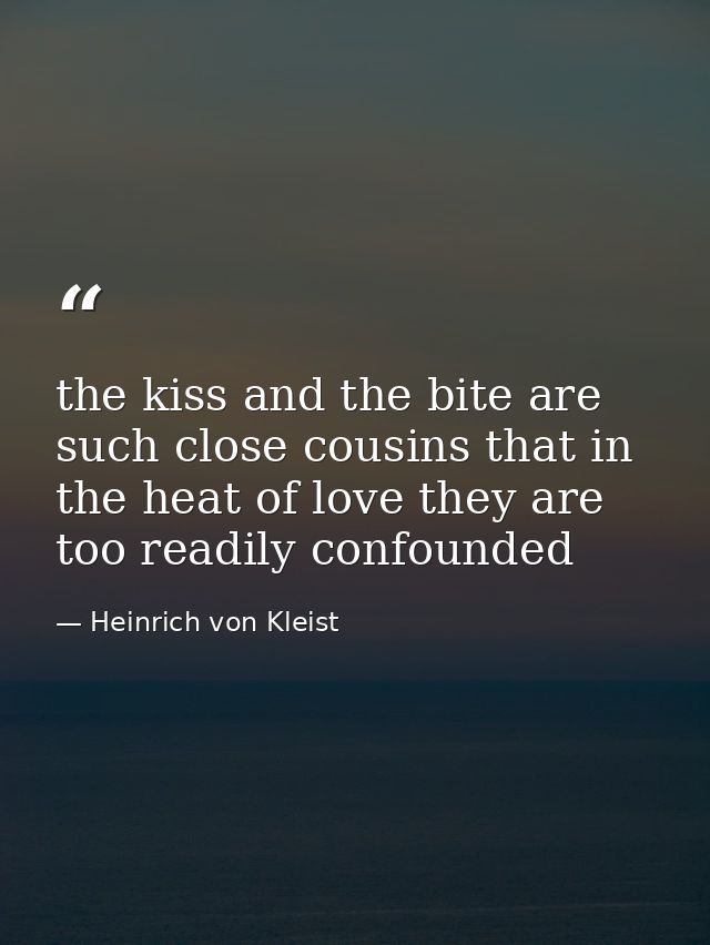 the kiss and the bite are such close cousins that in the heat of love they are too readily confounded — Heinrich von Kleist