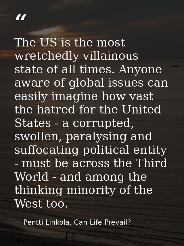 The US is the most wretchedly villainous state of all times. Anyone aware of global issues can easily imagine how vast t — Pentti Linkola, Can Life Prevail?