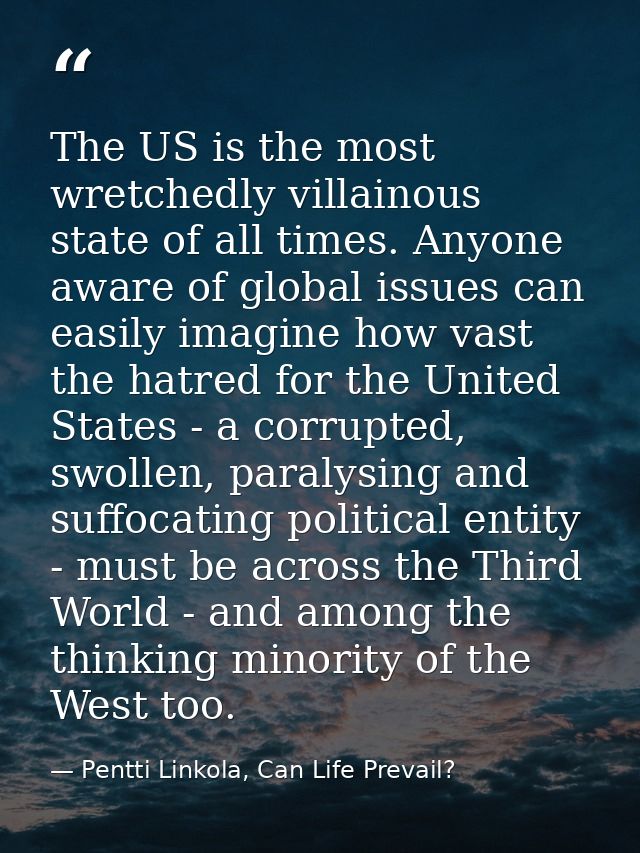 The US is the most wretchedly villainous state of all times. Anyone aware of global issues can easily imagine how vast t — Pentti Linkola, Can Life Prevail?