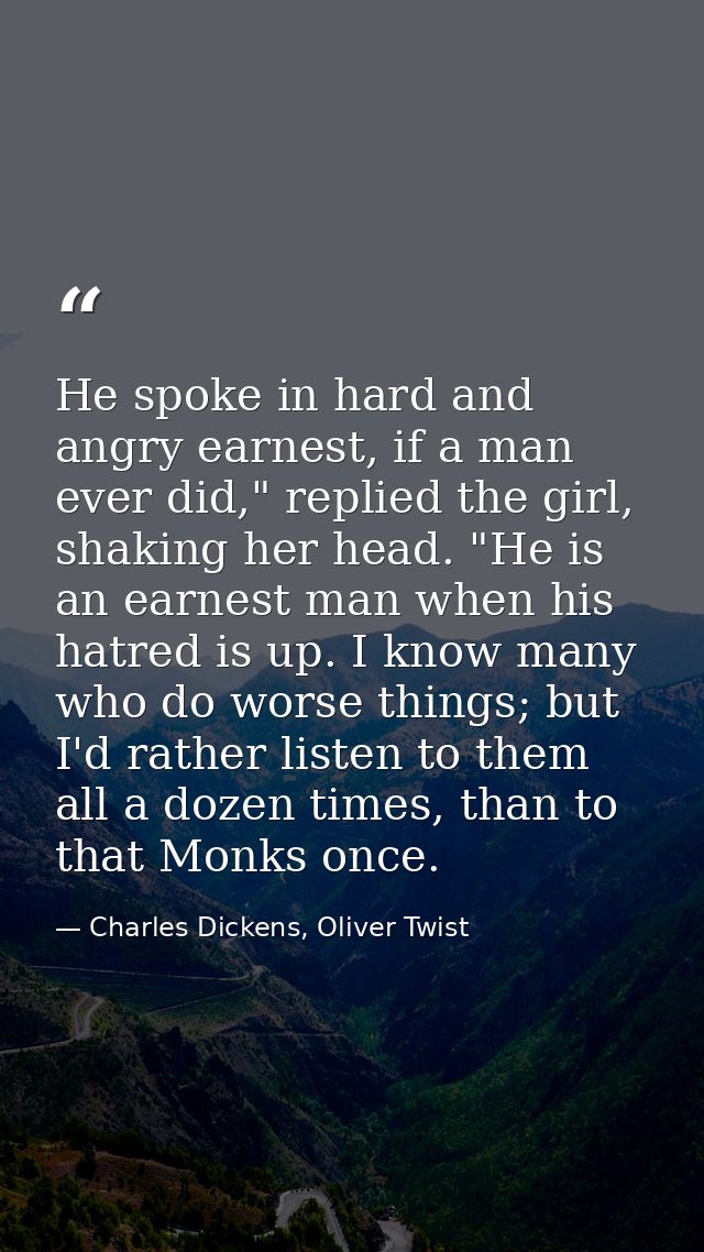 He spoke in hard and angry earnest, if a man ever did," replied the girl, shaking her head. "He is an earnest man when h — Charles Dickens, Oliver Twist