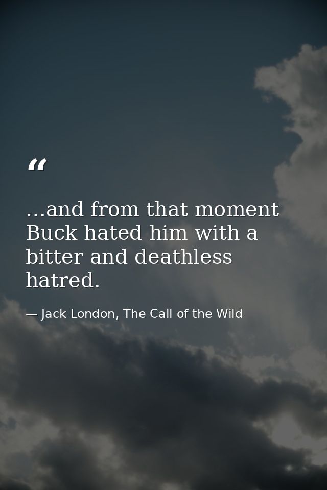 …and from that moment Buck hated him with a bitter and deathless hatred. — Jack London, The Call of the Wild