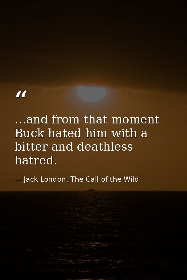 …and from that moment Buck hated him with a bitter and deathless hatred. — Jack London, The Call of the Wild
