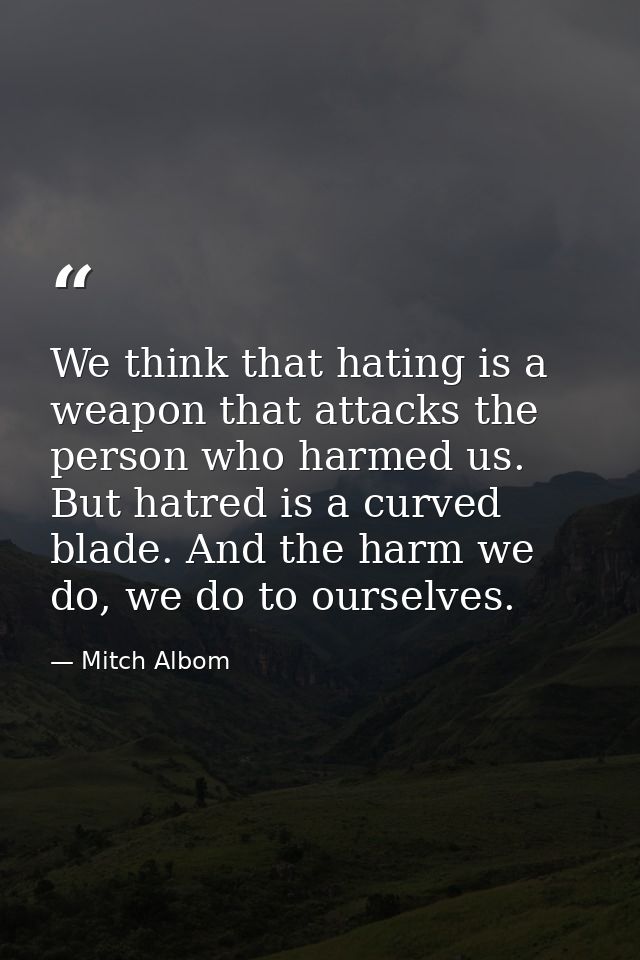 We think that hating is a weapon that attacks the person who harmed us. But hatred is a curved blade. And the harm we do — Mitch Albom