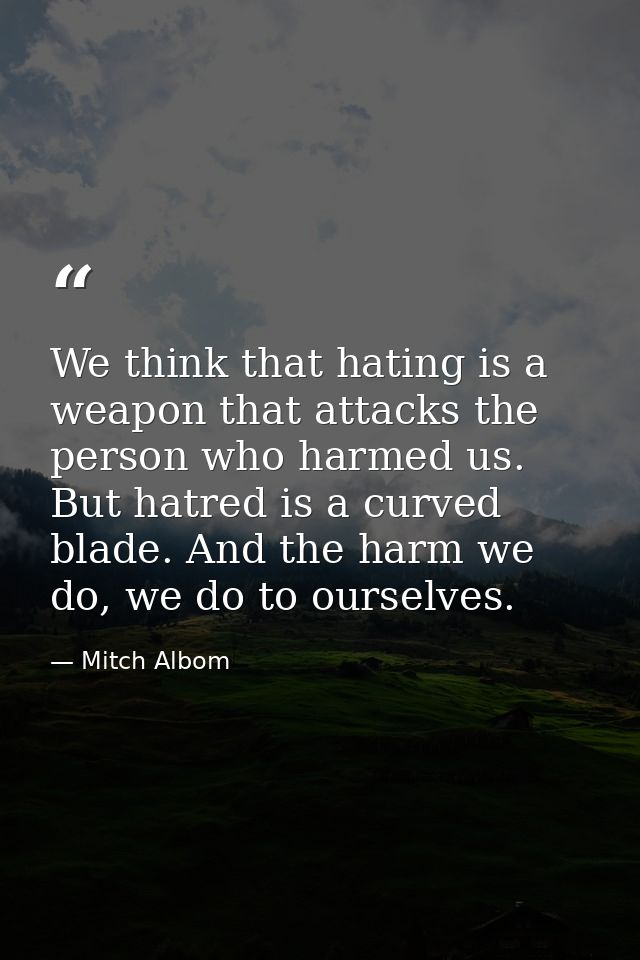 We think that hating is a weapon that attacks the person who harmed us. But hatred is a curved blade. And the harm we do — Mitch Albom