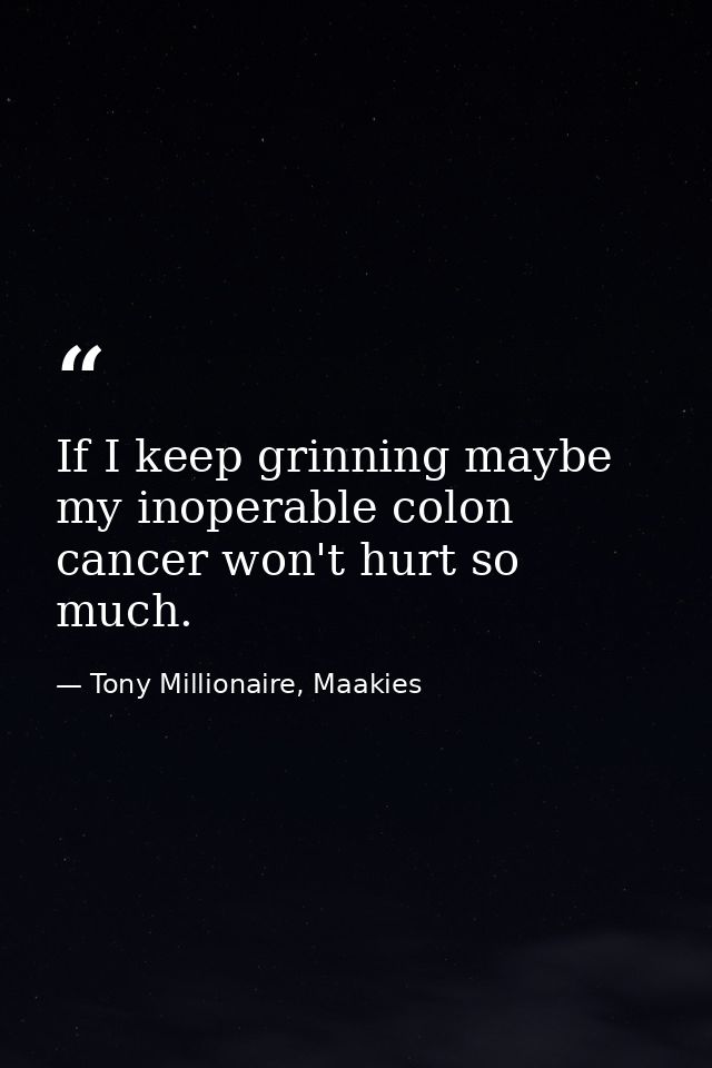 If I keep grinning maybe my inoperable colon cancer won't hurt so much. — Tony Millionaire, Maakies