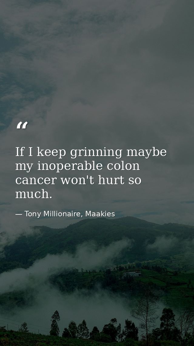 If I keep grinning maybe my inoperable colon cancer won't hurt so much. — Tony Millionaire, Maakies