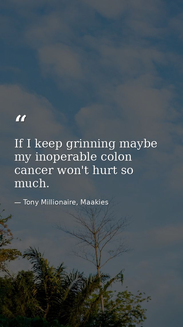 If I keep grinning maybe my inoperable colon cancer won't hurt so much. — Tony Millionaire, Maakies