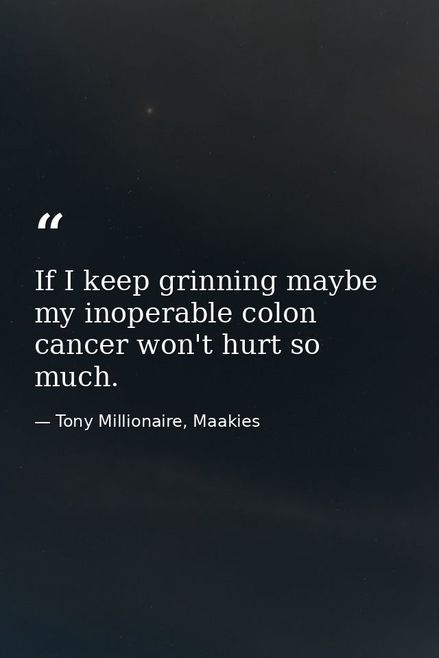 If I keep grinning maybe my inoperable colon cancer won't hurt so much. — Tony Millionaire, Maakies