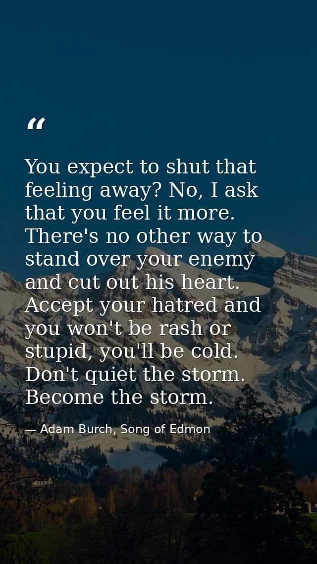 You expect to shut that feeling away? No, I ask that you feel it more. There's no other way to stand over your enemy and — Adam Burch, Song of Edmon
