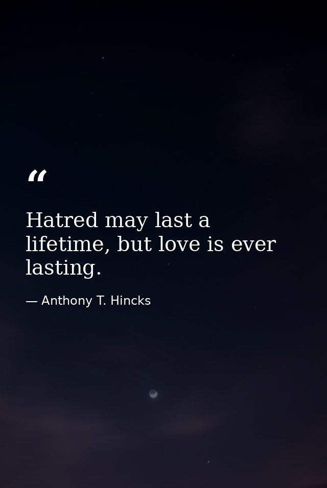 Hatred may last a lifetime, but love is ever lasting. — Anthony T. Hincks