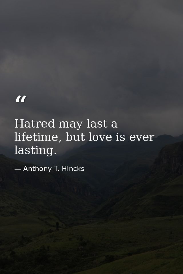 Hatred may last a lifetime, but love is ever lasting. — Anthony T. Hincks