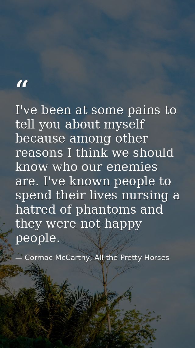 I've been at some pains to tell you about myself because among other reasons I think we should know who our enemies are. — Cormac McCarthy, All the Pretty Horses