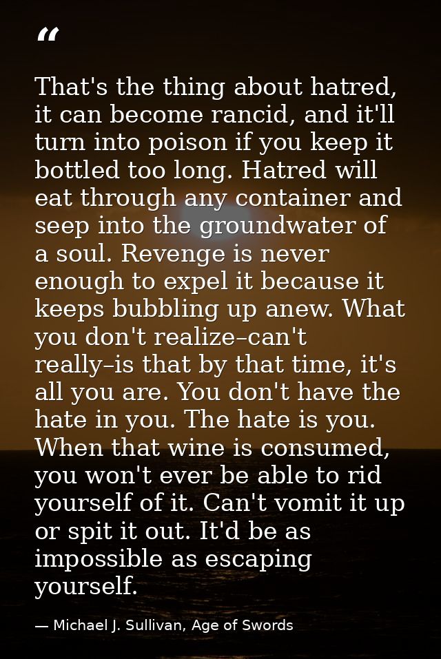 That's the thing about hatred, it can become rancid, and it'll turn into poison if you keep it bottled too long. Hatred  — Michael J. Sullivan, Age of Swords