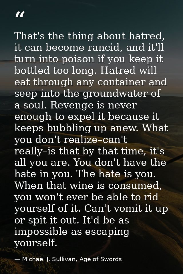 That's the thing about hatred, it can become rancid, and it'll turn into poison if you keep it bottled too long. Hatred  — Michael J. Sullivan, Age of Swords