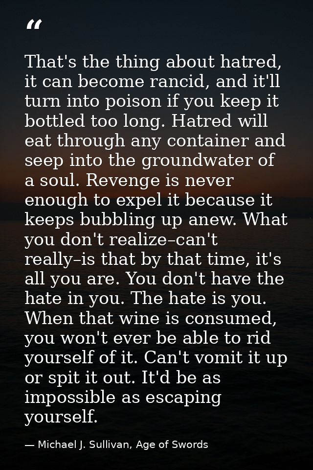 That's the thing about hatred, it can become rancid, and it'll turn into poison if you keep it bottled too long. Hatred  — Michael J. Sullivan, Age of Swords