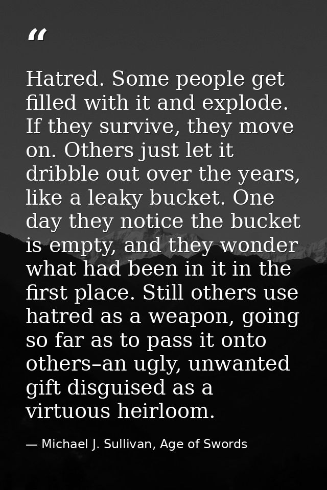 Hatred. Some people get filled with it and explode. If they survive, they move on. Others just let it dribble out over t — Michael J. Sullivan, Age of Swords