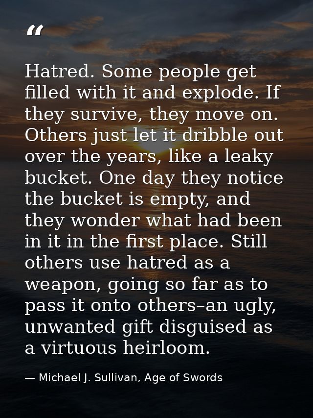 Hatred. Some people get filled with it and explode. If they survive, they move on. Others just let it dribble out over t — Michael J. Sullivan, Age of Swords