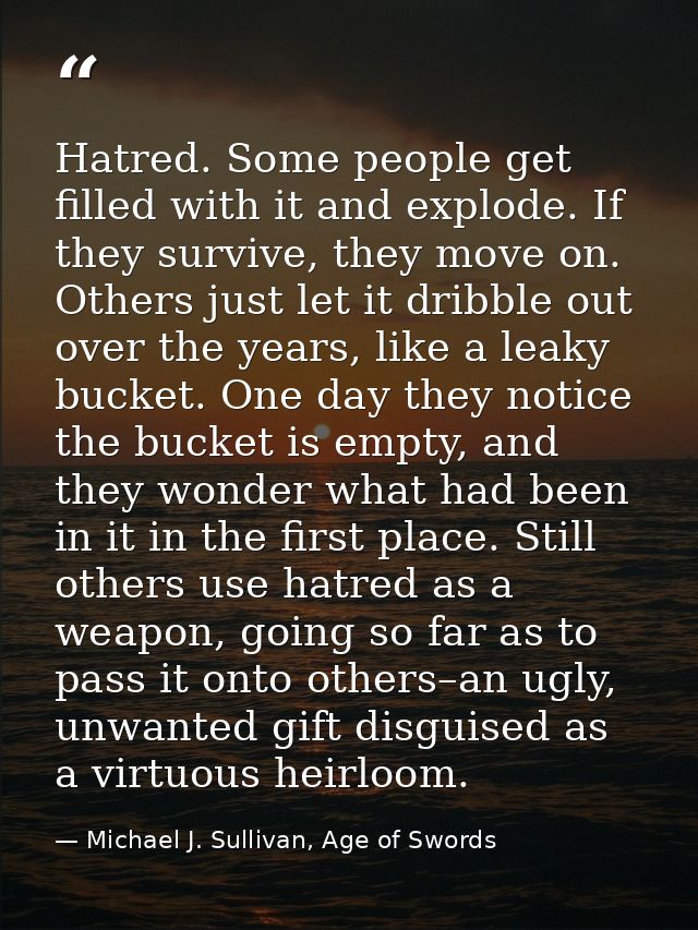Hatred. Some people get filled with it and explode. If they survive, they move on. Others just let it dribble out over t — Michael J. Sullivan, Age of Swords