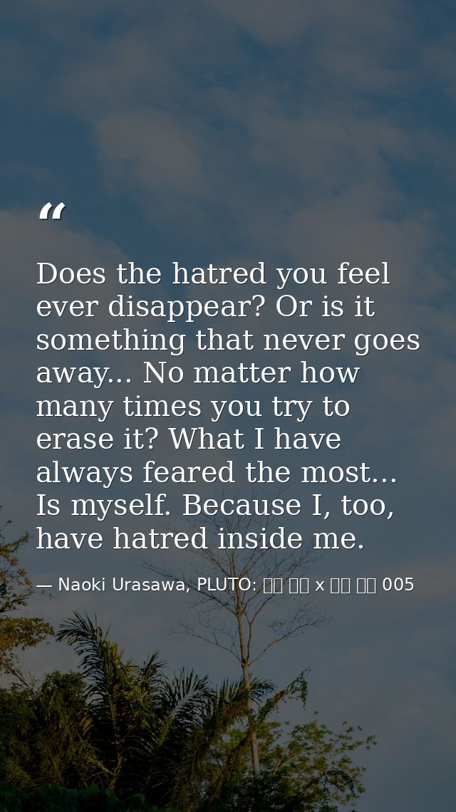 Does the hatred you feel ever disappear? Or is it something that never goes away... No matter how many times you try to  — Naoki Urasawa, PLUTO: 浦沢 直樹 x 手塚 治虫 005