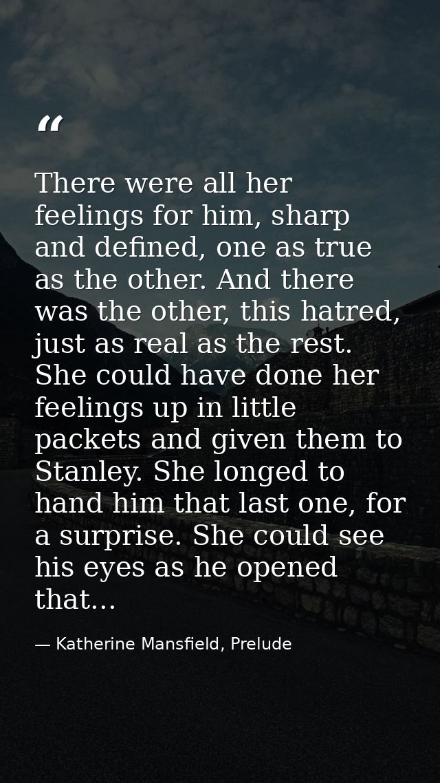 There were all her feelings for him, sharp and defined, one as true as the other. And there was the other, this hatred,  — Katherine Mansfield, Prelude