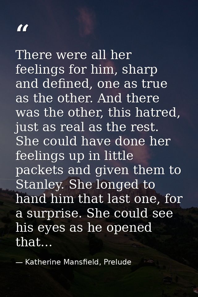 There were all her feelings for him, sharp and defined, one as true as the other. And there was the other, this hatred,  — Katherine Mansfield, Prelude