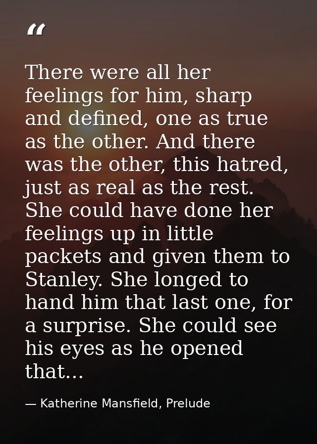 There were all her feelings for him, sharp and defined, one as true as the other. And there was the other, this hatred,  — Katherine Mansfield, Prelude