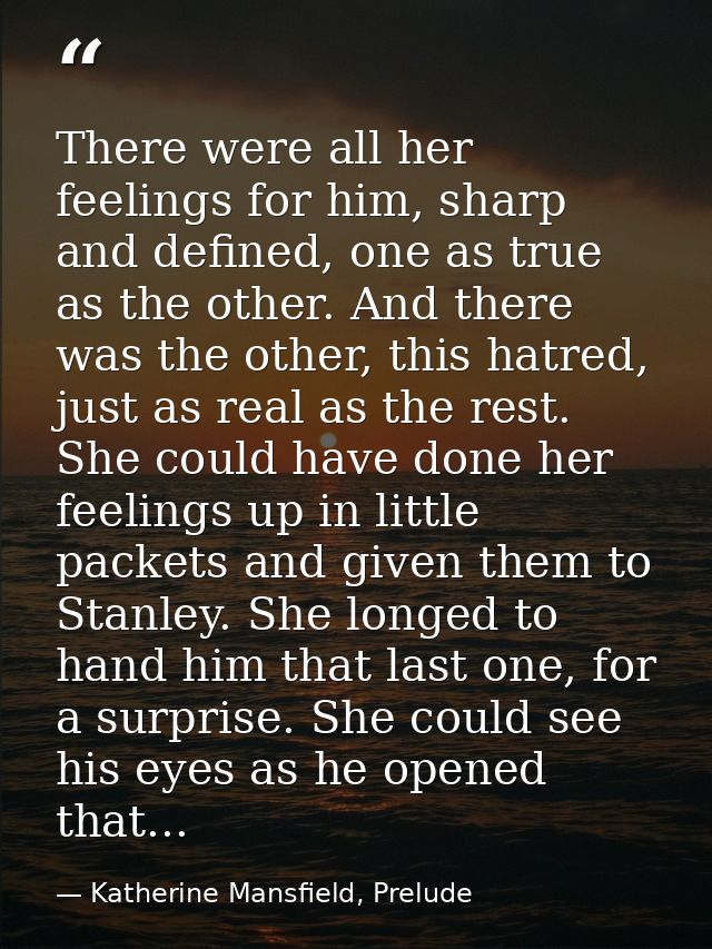 There were all her feelings for him, sharp and defined, one as true as the other. And there was the other, this hatred,  — Katherine Mansfield, Prelude