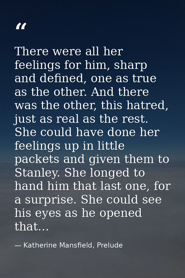 There were all her feelings for him, sharp and defined, one as true as the other. And there was the other, this hatred,  — Katherine Mansfield, Prelude