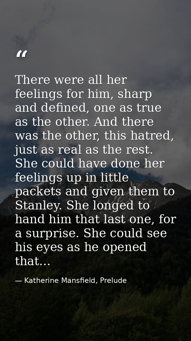 There were all her feelings for him, sharp and defined, one as true as the other. And there was the other, this hatred,  — Katherine Mansfield, Prelude